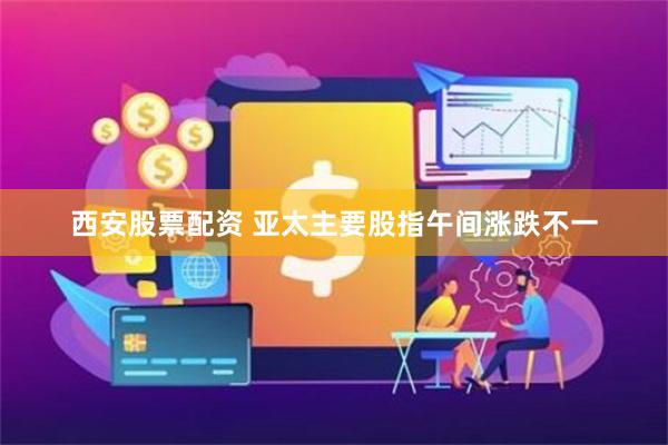 西安股票配资 亚太主要股指午间涨跌不一