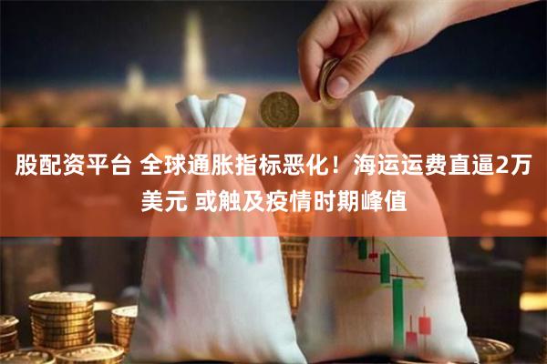 股配资平台 全球通胀指标恶化！海运运费直逼2万美元 或触及疫情时期峰值