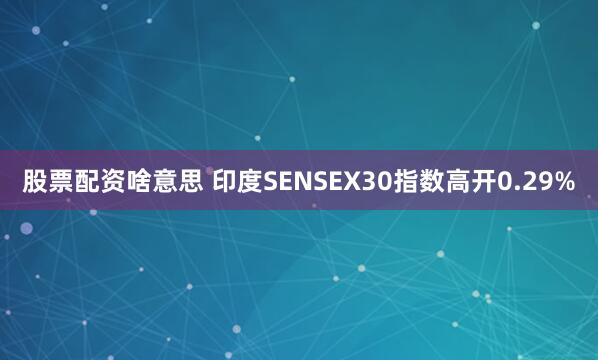 股票配资啥意思 印度SENSEX30指数高开0.29%