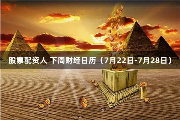 股票配资人 下周财经日历（7月22日-7月28日）