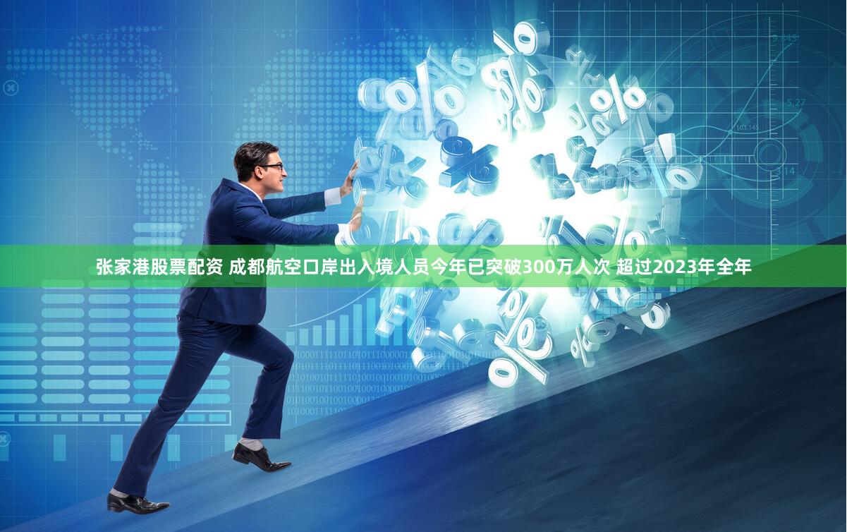 张家港股票配资 成都航空口岸出入境人员今年已突破300万人次 超过2023年全年