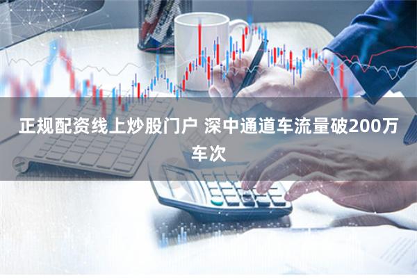 正规配资线上炒股门户 深中通道车流量破200万车次