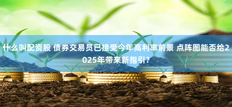 什么叫配资股 债券交易员已接受今年高利率前景 点阵图能否给2025年带来新指引？