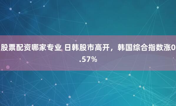 股票配资哪家专业 日韩股市高开，韩国综合指数涨0.57%