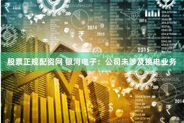 股票正规配资网 银河电子：公司未涉及换电业务