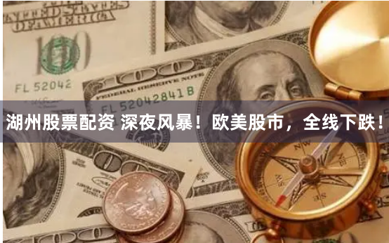 湖州股票配资 深夜风暴！欧美股市，全线下跌！