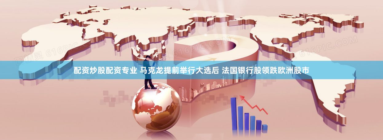 配资炒股配资专业 马克龙提前举行大选后 法国银行股领跌欧洲股市
