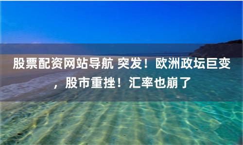 股票配资网站导航 突发！欧洲政坛巨变，股市重挫！汇率也崩了