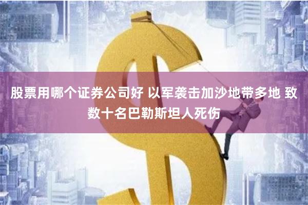 股票用哪个证券公司好 以军袭击加沙地带多地 致数十名巴勒斯坦人死伤