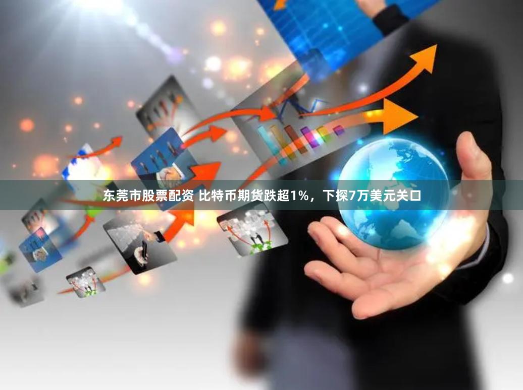 东莞市股票配资 比特币期货跌超1%，下探7万美元关口
