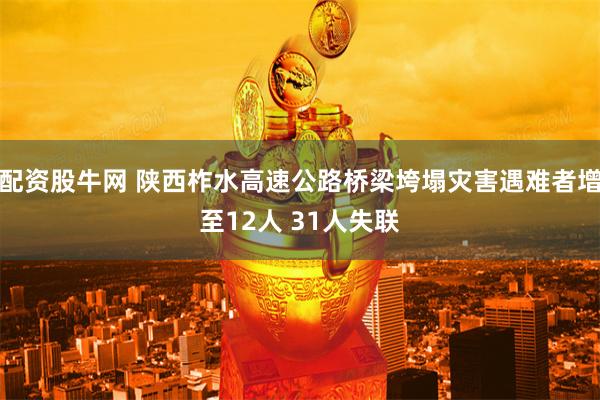 配资股牛网 陕西柞水高速公路桥梁垮塌灾害遇难者增至12人 31人失联