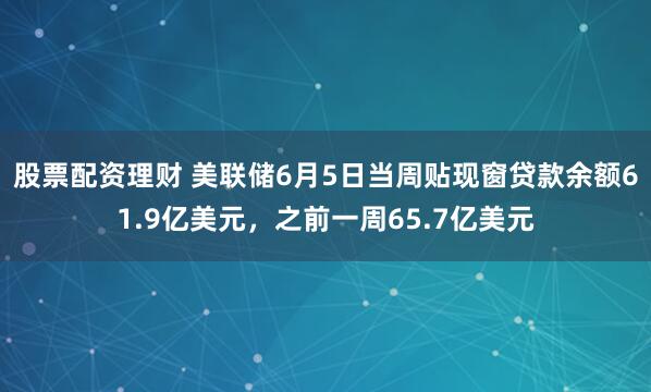 股票配资理财 美联储6月5日当周贴现窗贷款余额61.9亿美元，之前一周65.7亿美元