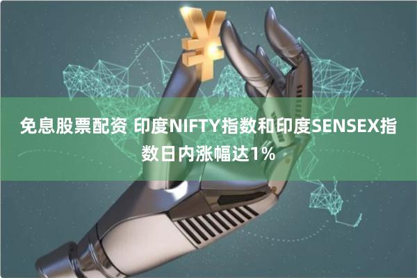 免息股票配资 印度NIFTY指数和印度SENSEX指数日内涨幅达1%