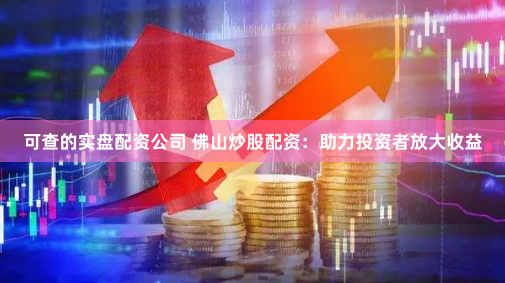 可查的实盘配资公司 佛山炒股配资：助力投资者放大收益
