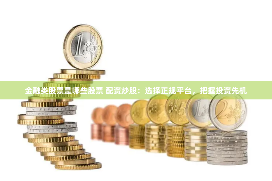 金融类股票是哪些股票 配资炒股：选择正规平台，把握投资先机