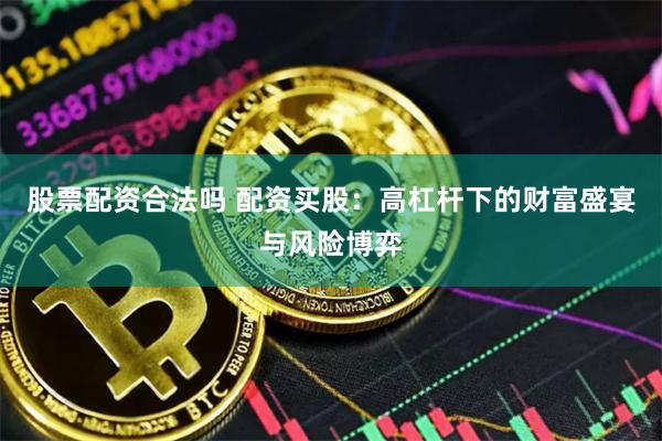 股票配资合法吗 配资买股：高杠杆下的财富盛宴与风险博弈