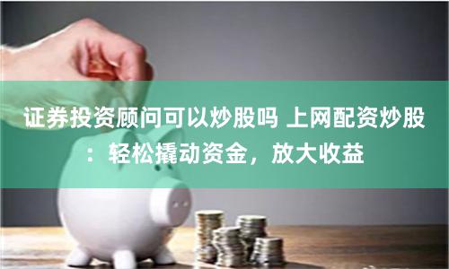 证券投资顾问可以炒股吗 上网配资炒股:轻松撬动资金,放大收益