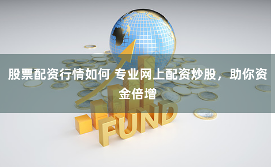 股票配资行情如何 专业网上配资炒股，助你资金倍增