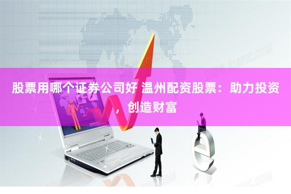 股票用哪个证券公司好 温州配资股票：助力投资，创造财富