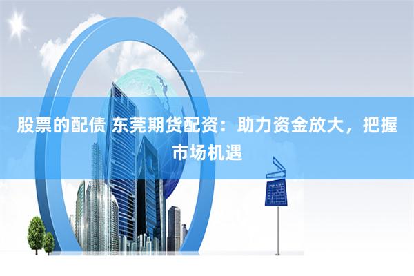股票的配债 东莞期货配资：助力资金放大，把握市场机遇