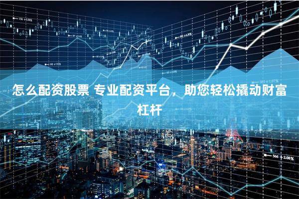 怎么配资股票 专业配资平台，助您轻松撬动财富杠杆