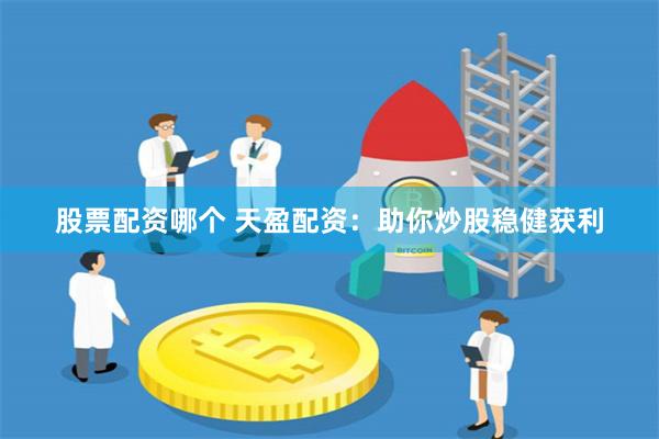 股票配资哪个 天盈配资：助你炒股稳健获利