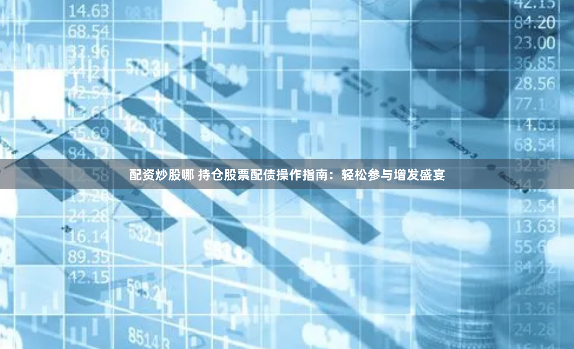 配资炒股哪 持仓股票配债操作指南：轻松参与增发盛宴