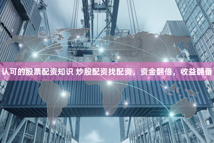 认可的股票配资知识 炒股配资找配资，资金翻倍，收益翻番