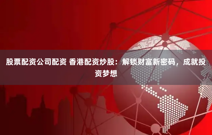 股票配资公司配资 香港配资炒股:解锁财富新密码,成就投资梦想