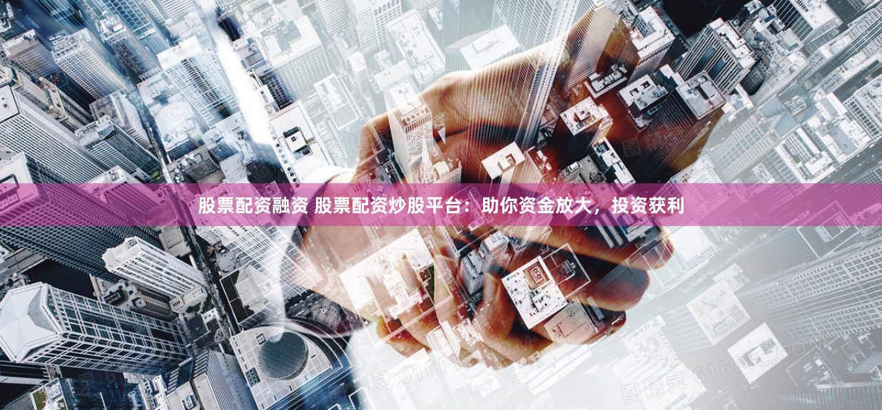 股票配资融资 股票配资炒股平台:助你资金放大,投资获利