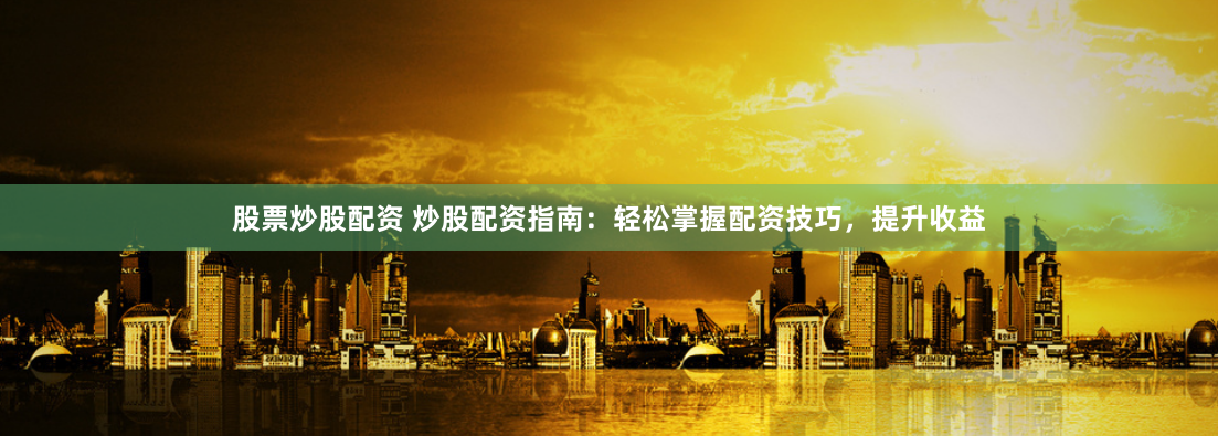 股票炒股配资 炒股配资指南:轻松掌握配资技巧,提升收益