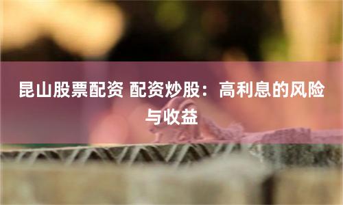 昆山股票配资 配资炒股:高利息的风险与收益