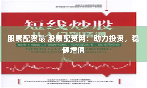 股票配资最 股票配资网:助力投资,稳健增值