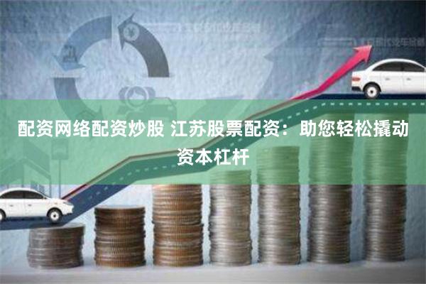 配资网络配资炒股 江苏股票配资:助您轻松撬动资本杠杆