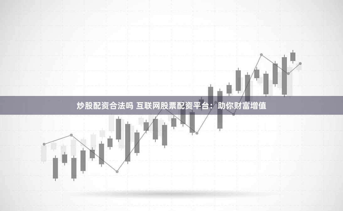 炒股配资合法吗 互联网股票配资平台:助你财富增值