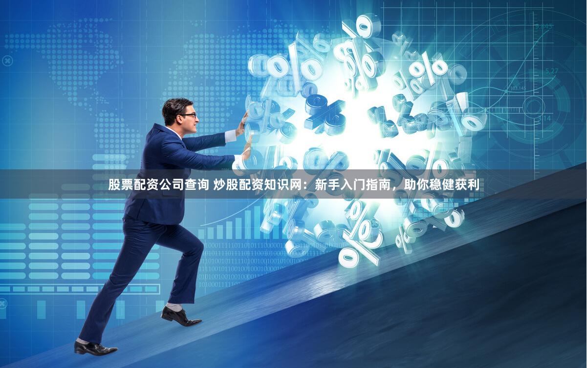 股票配资公司查询 炒股配资知识网:新手入门指南,助你稳健获利