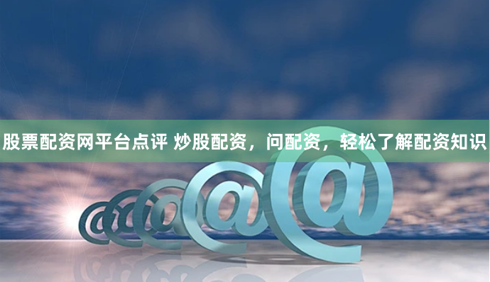 股票配资网平台点评 炒股配资,问配资,轻松了解配资知识