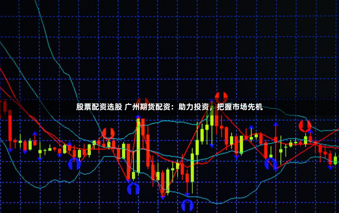 股票配资选股 广州期货配资：助力投资，把握市场先机