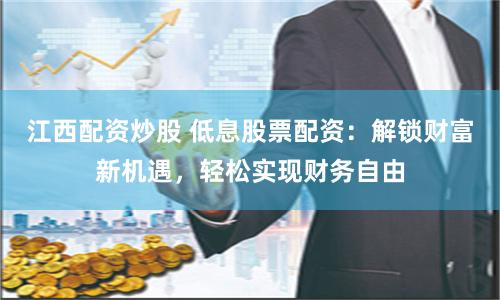 江西配资炒股 低息股票配资：解锁财富新机遇，轻松实现财务自由