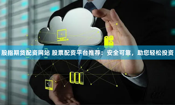 股指期货配资网站 股票配资平台推荐:安全可靠,助您轻松投资