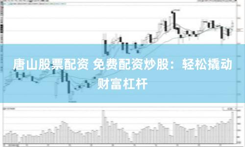 唐山股票配资 免费配资炒股:轻松撬动财富杠杆