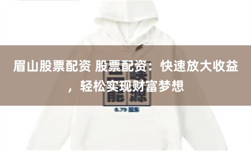 眉山股票配资 股票配资:快速放大收益,轻松实现财富梦想