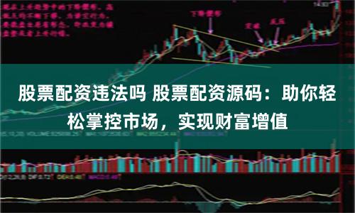 股票配资违法吗 股票配资源码:助你轻松掌控市场,实现财富增值