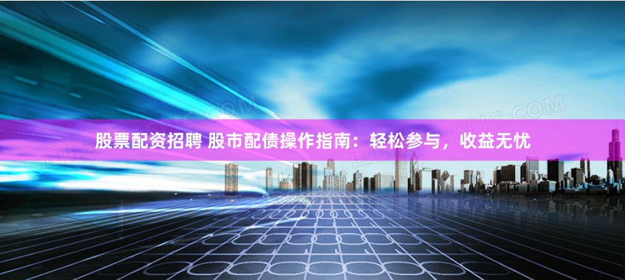 股票配资招聘 股市配债操作指南：轻松参与，收益无忧