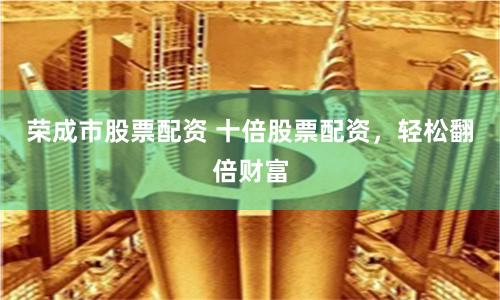 荣成市股票配资 十倍股票配资,轻松翻倍财富