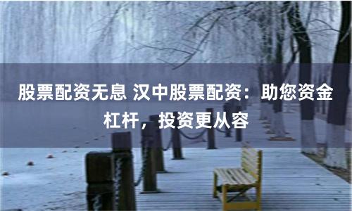 股票配资无息 汉中股票配资：助您资金杠杆，投资更从容