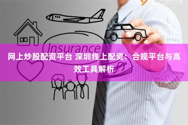 网上炒股配资平台 深圳线上配资：合规平台与高效工具解析