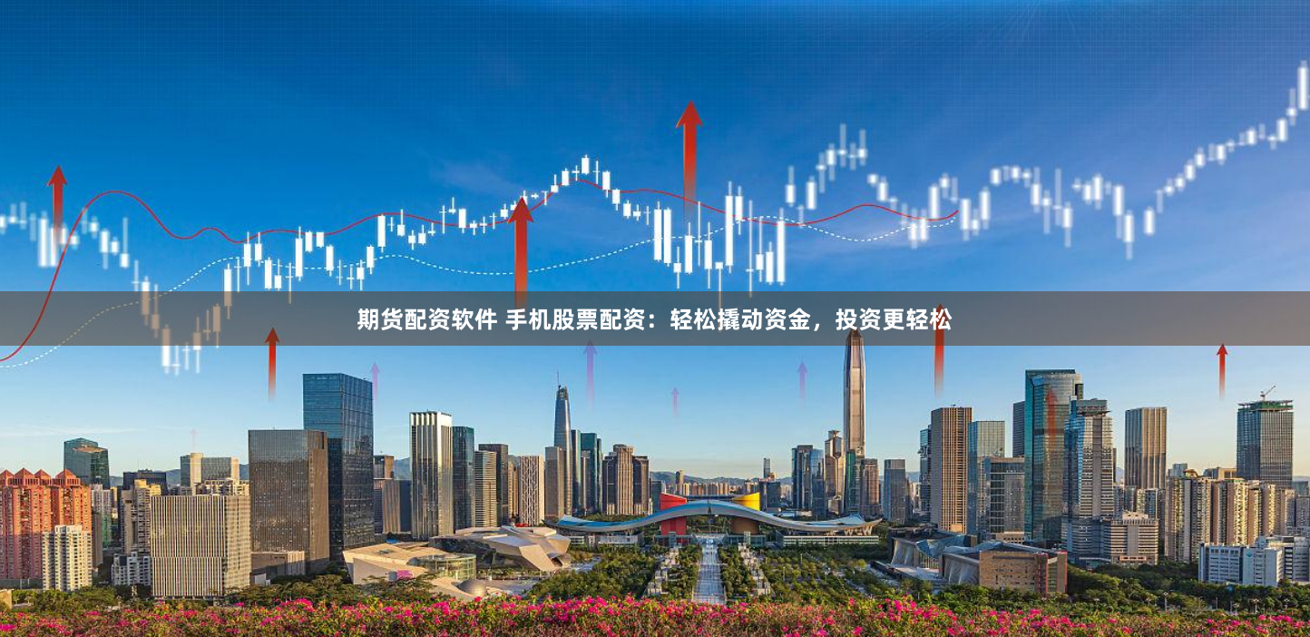 期货配资软件 手机股票配资：轻松撬动资金，投资更轻松