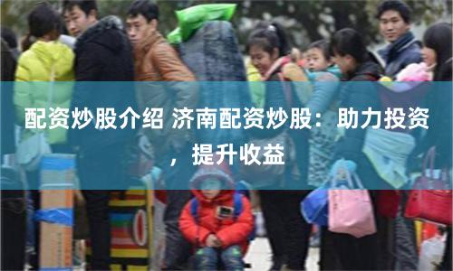 配资炒股介绍 济南配资炒股：助力投资，提升收益