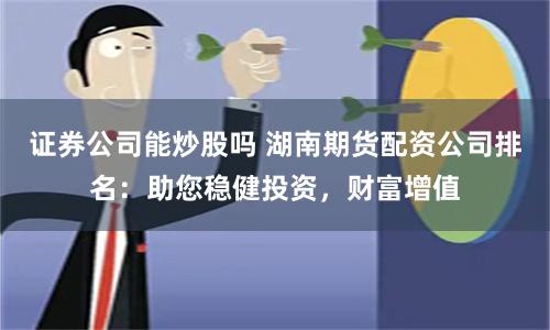 证券公司能炒股吗 湖南期货配资公司排名：助您稳健投资，财富增值